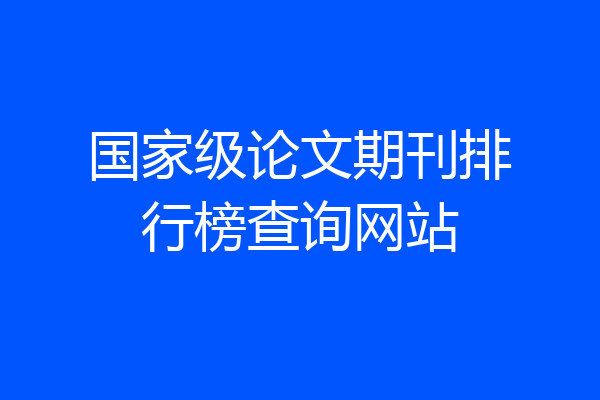 国家级论文期刊排行榜查询网站