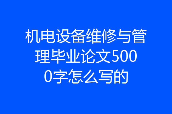 机电设备维修与管理毕业论文5000字怎么写的