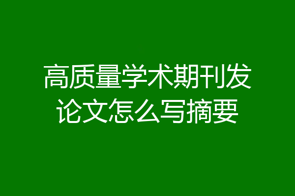 高质量学术期刊发论文怎么写摘要