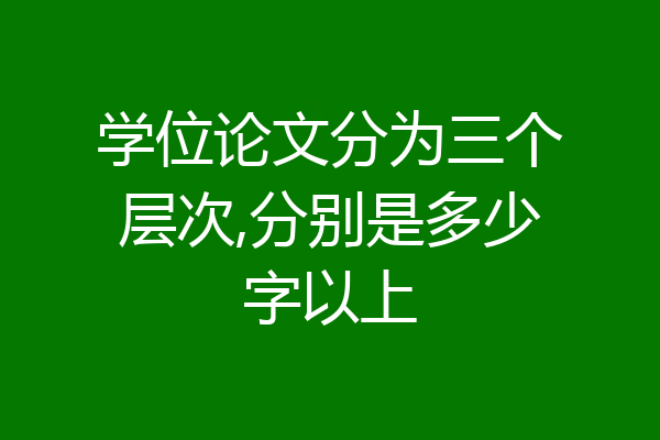学位论文分为三个层次,分别是多少字以上
