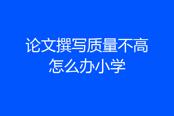 论文撰写质量不高怎么办小学
