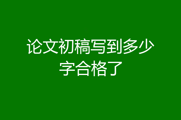 论文初稿写到多少字合格了