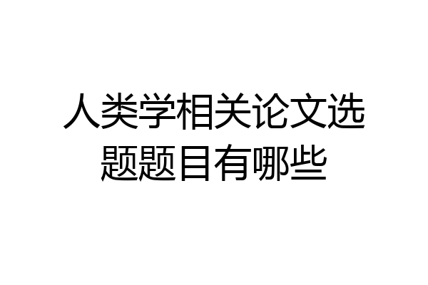 人类学相关论文选题题目有哪些