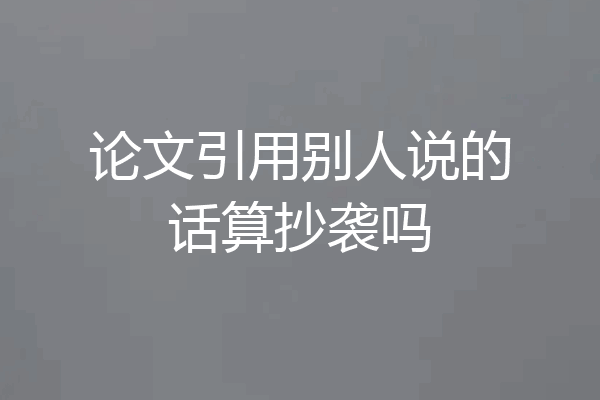 论文引用别人说的话算抄袭吗