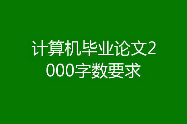 计算机毕业论文2000字数要求