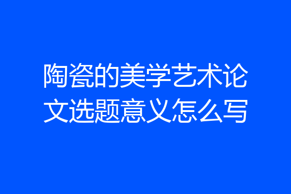 陶瓷的美学艺术论文选题意义怎么写