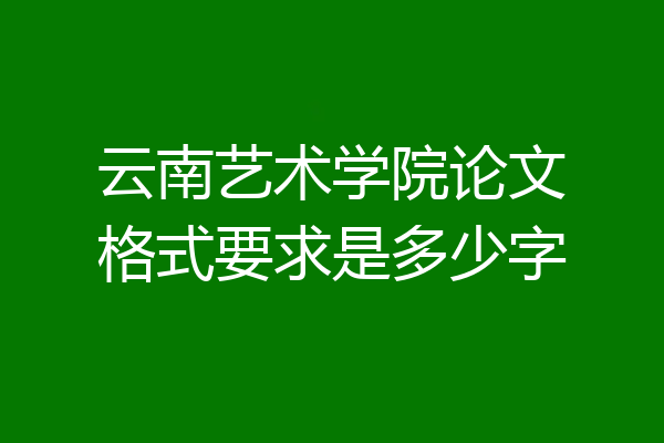 云南艺术学院论文格式要求是多少字