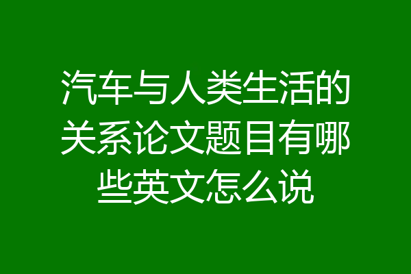 汽车与人类生活的关系论文题目有哪些英文怎么说