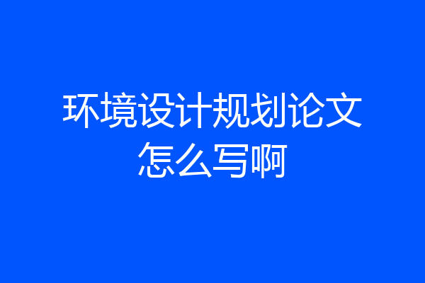 环境设计规划论文怎么写啊