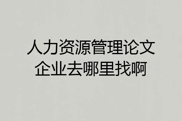人力资源管理论文企业去哪里找啊