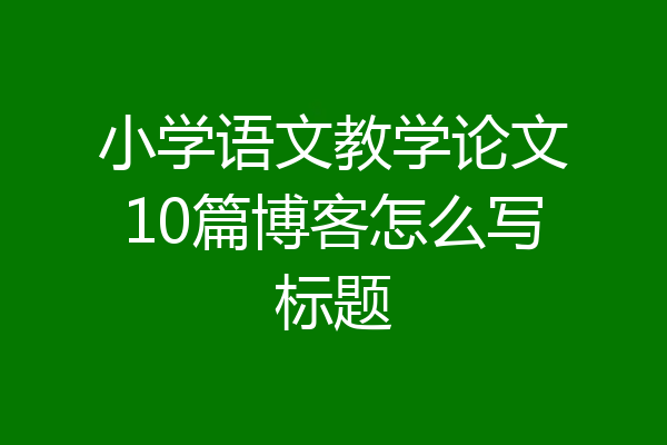 小学语文教学论文10篇博客怎么写标题