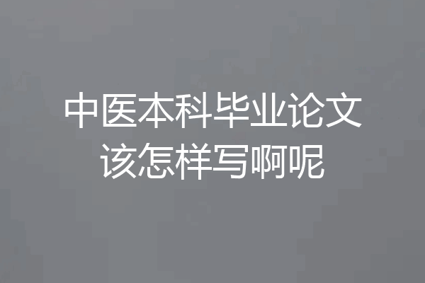 中医本科毕业论文该怎样写啊呢