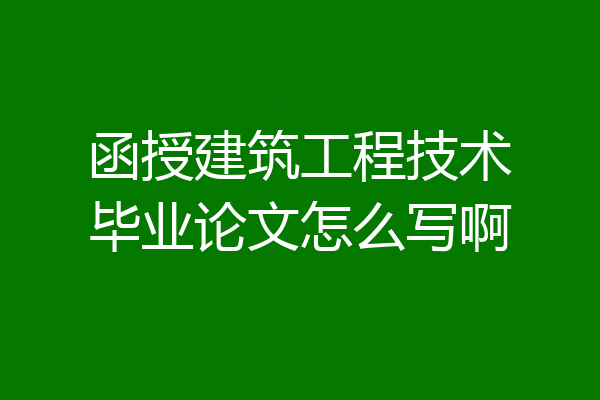函授建筑工程技术毕业论文怎么写啊