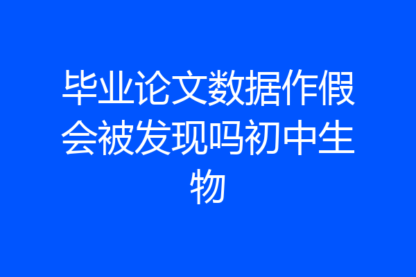 毕业论文数据作假会被发现吗初中生物