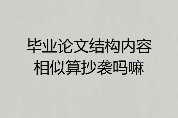 毕业论文结构内容相似算抄袭吗嘛
