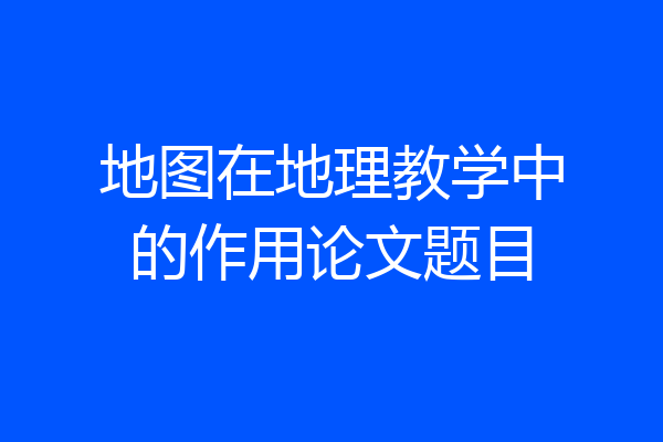 地图在地理教学中的作用论文题目