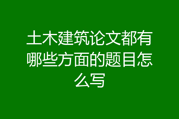 土木建筑论文都有哪些方面的题目怎么写