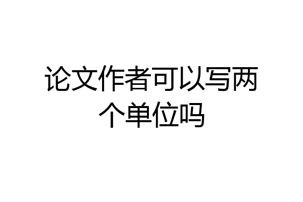 论文作者可以写两个单位吗