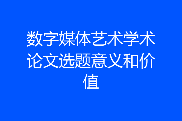 数字媒体艺术学术论文选题意义和价值