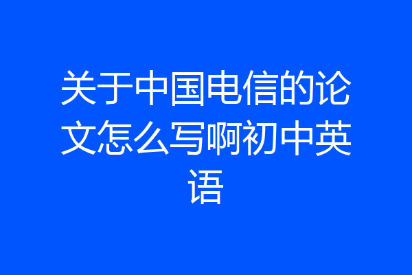 关于中国电信的论文怎么写啊初中英语