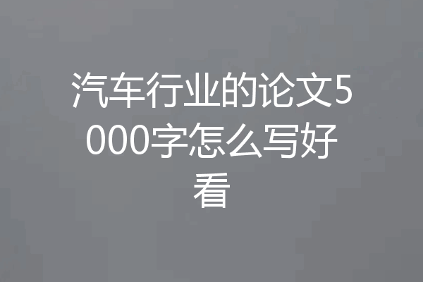 汽车行业的论文5000字怎么写好看