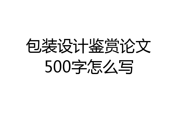 包装设计鉴赏论文500字怎么写