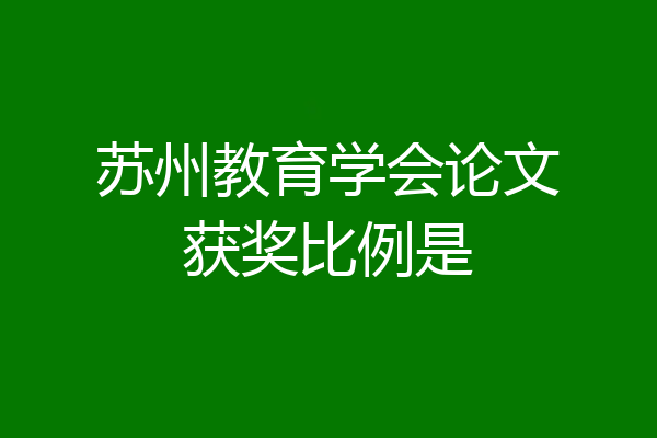 苏州教育学会论文获奖比例是