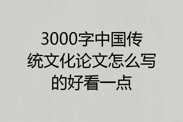 3000字中国传统文化论文怎么写的好看一点