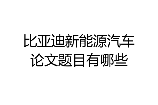 比亚迪新能源汽车论文题目有哪些