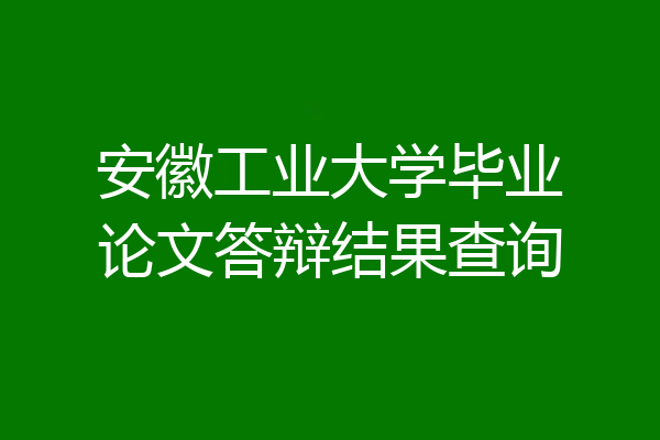 安徽工业大学毕业论文答辩结果查询