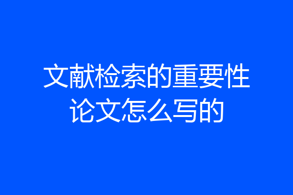 文献检索的重要性论文怎么写的