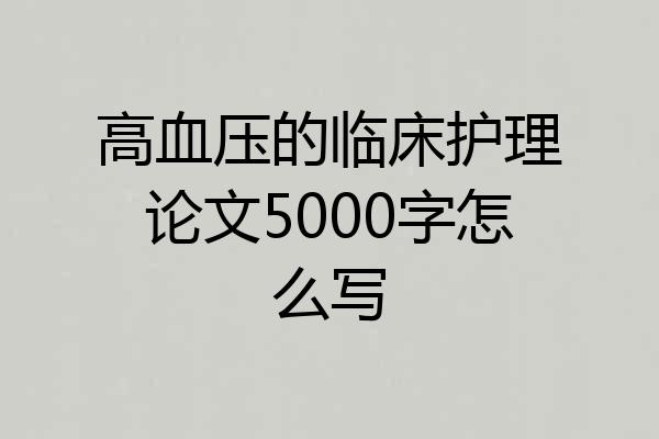 高血压的临床护理论文5000字怎么写