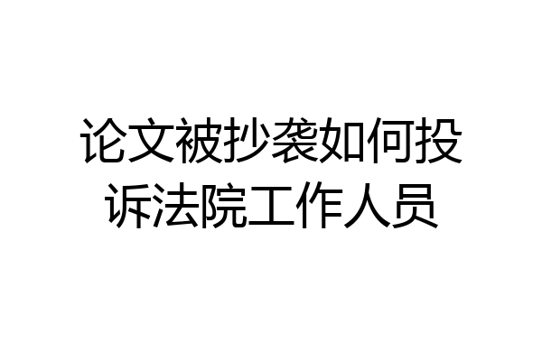 论文被抄袭如何投诉法院工作人员