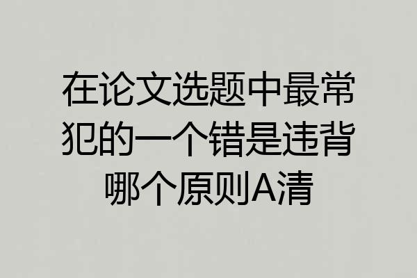 在论文选题中最常犯的一个错是违背哪个原则A清