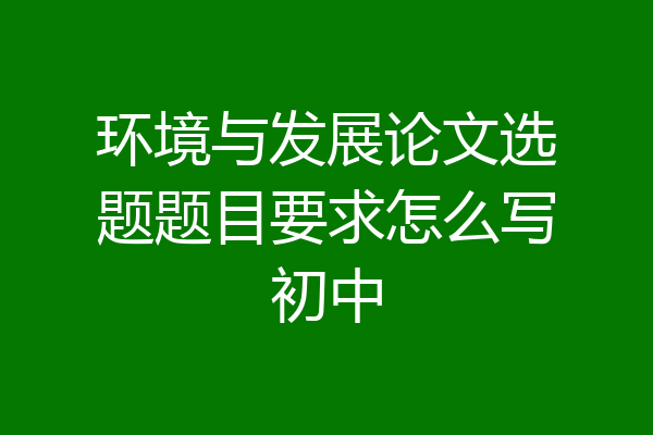 环境与发展论文选题题目要求怎么写初中