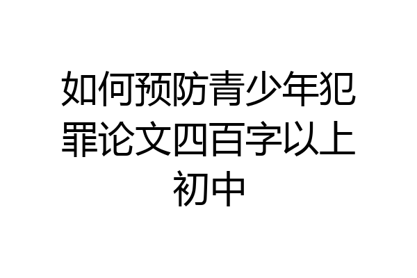 如何预防青少年犯罪论文四百字以上初中