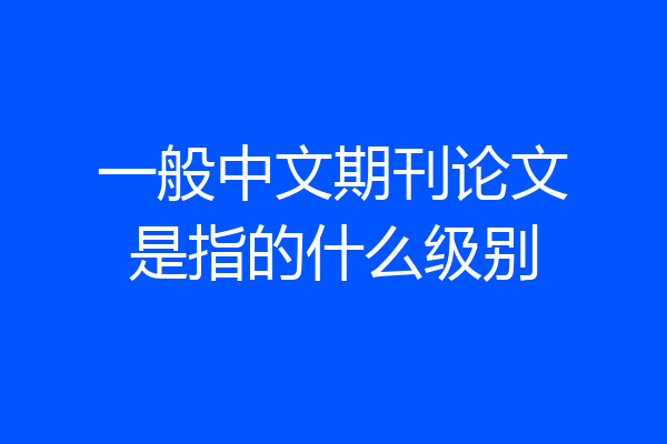 一般中文期刊论文是指的什么级别