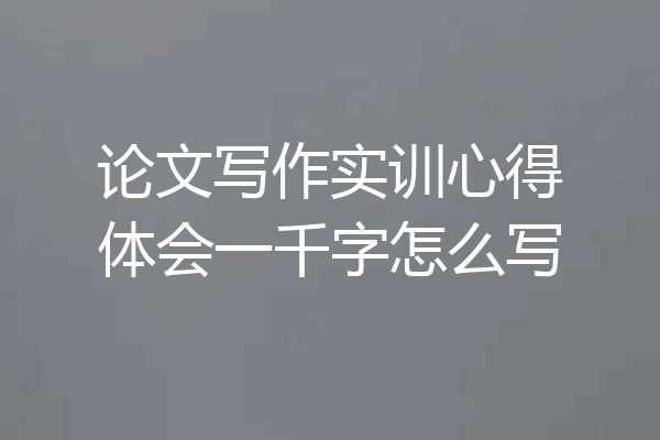 论文写作实训心得体会一千字怎么写