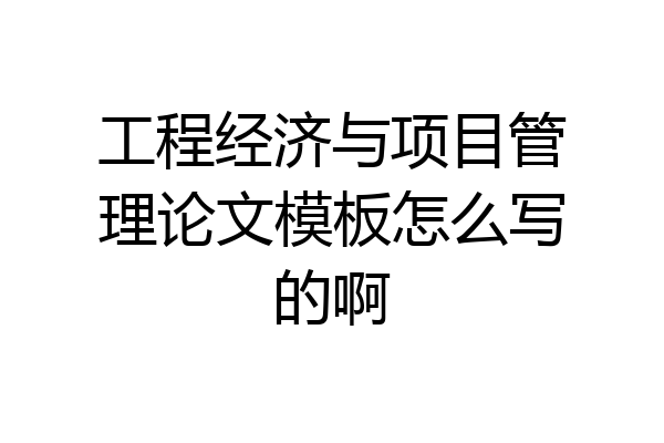 工程经济与项目管理论文模板怎么写的啊
