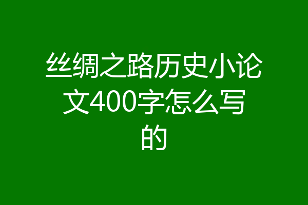 丝绸之路历史小论文400字怎么写的