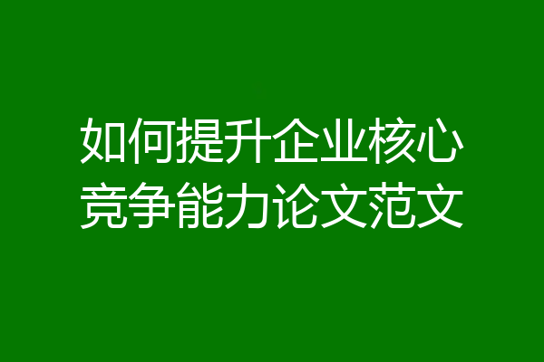 如何提升企业核心竞争能力论文范文