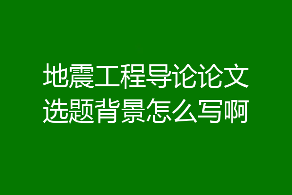 地震工程导论论文选题背景怎么写啊