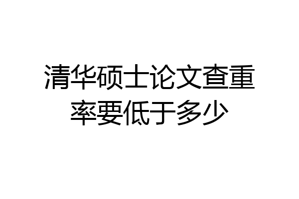 清华硕士论文查重率要低于多少