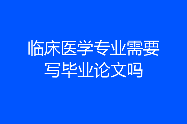 临床医学专业需要写毕业论文吗