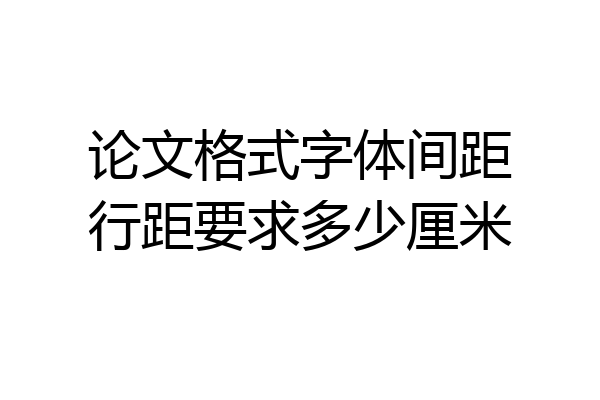 论文格式字体间距行距要求多少厘米