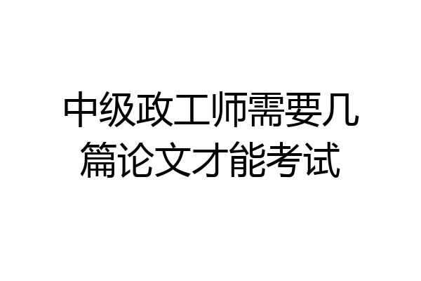 中级政工师需要几篇论文才能考试