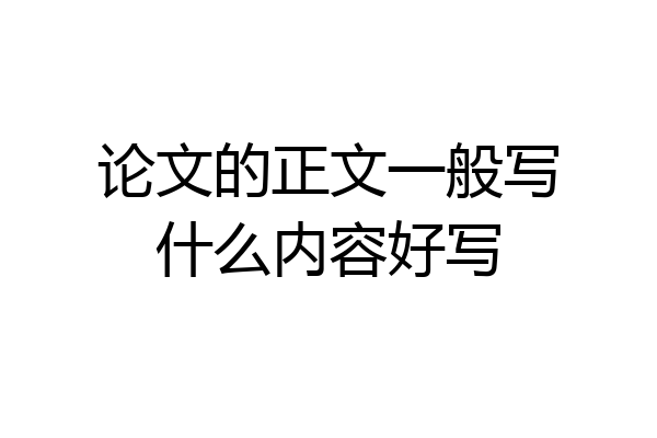 论文的正文一般写什么内容好写