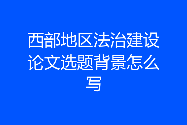 西部地区法治建设论文选题背景怎么写