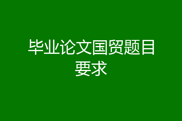 毕业论文国贸题目要求