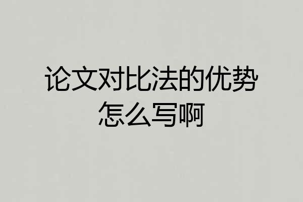 论文对比法的优势怎么写啊